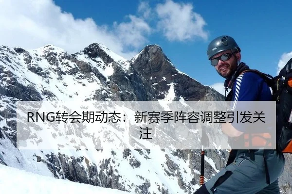 RNG转会期动态：新赛季阵容调整引发关注
